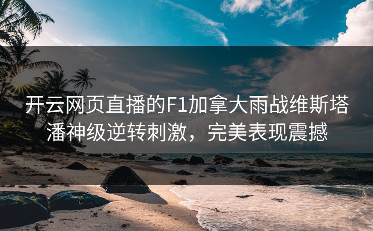 开云网页直播的F1加拿大雨战维斯塔潘神级逆转刺激，完美表现震撼